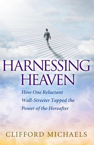 Harnessing Heaven How One Reluctant Wall-Streeter Tapped the Power of the Hereafter