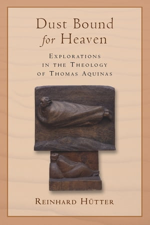 Dust Bound for Heaven Explorations in the Theology of Thomas Aquinas