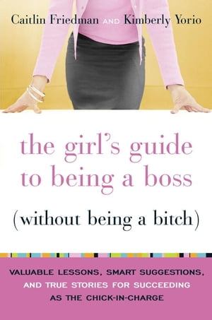 The Girl's Guide to Being a Boss (Without Being a Bitch) Valuable Lessons, Smart Suggestions, and True Stories for Succeeding as the Chick-in-Charge