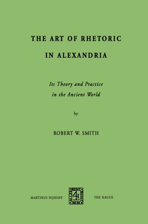 The Art of Rhetoric in Alexandria Its Theory and Practice in the Ancient World【電子書籍】[ R.W. Smith ]