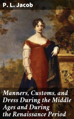 Manners, Customs, and Dress During the Middle Ages and During the Renaissance Period【電子書籍】 P. L. Jacob