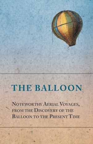 The Balloon - Noteworthy Aerial Voyages, from the Discovery of the Balloon to th...