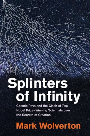 Splinters of Infinity Cosmic Rays and the Clash of Two Nobel Prize-Winning Scientists over the Secrets of Creation【電子書籍】 Mark Wolverton