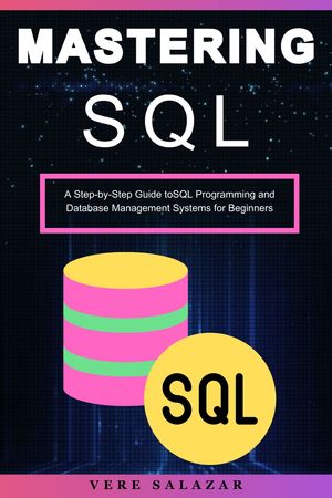 Mastering SQL A Step-by-Step Guide toSQL Programming and Database Management Systems for Beginners【電子書籍】 Vere salazar