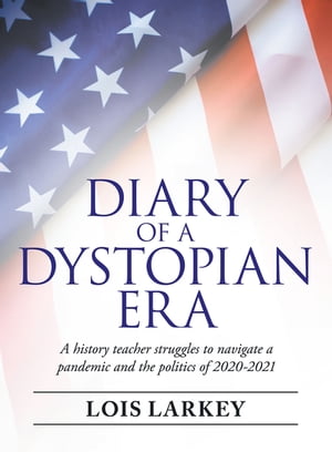 Diary of a Dystopian Era A History Teacher Struggles to Navigate a Pandemic and the Politics of 2020 2021【電子書籍】 Lois Larkey