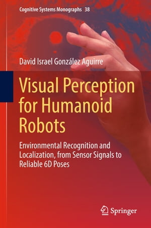 Visual Perception for Humanoid Robots Environmental Recognition and Localization, from Sensor Signals to Reliable 6D Poses【電子書籍】 David Israel Gonz lez Aguirre