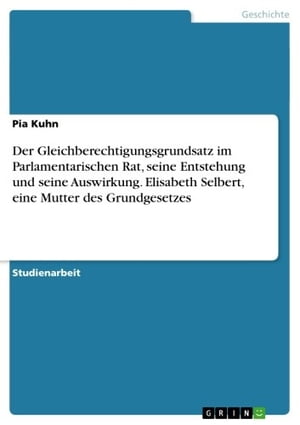 Der Gleichberechtigungsgrundsatz im Parlamentarischen Rat, seine Entstehung und seine Auswirkung. Elisabeth Selbert, eine Mutter des Grundgesetzes