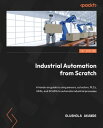 Industrial Automation from Scratch A hands-on guide to using sensors, actuators, PLCs, HMIs, and SCADA to automate industrial processes