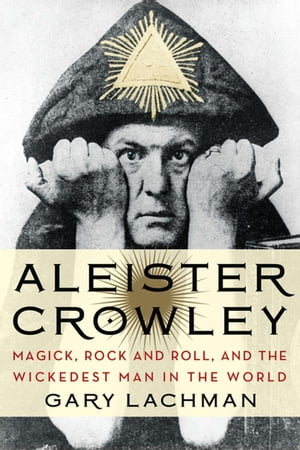 Aleister Crowley Magick, Rock and Roll, and the Wickedest Man in the World【電子書籍】[ Gary Lachman ]