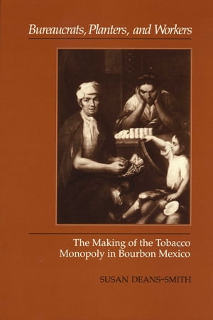 Bureaucrats Planters and Workers The Making of the Tobacco Monopoly in Bourbon Mexico【電子書籍】[ Susan Deans-Smith ]