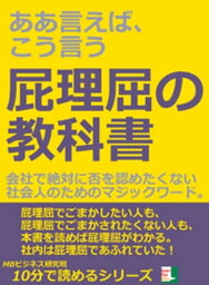 ああ言えば、こう言う。屁理屈の教科書。会社で絶対に否を認めたくない社会人のためのマジックワード。10分で読めるシリーズ【電子書籍】[ MBビジネス研究班 ]