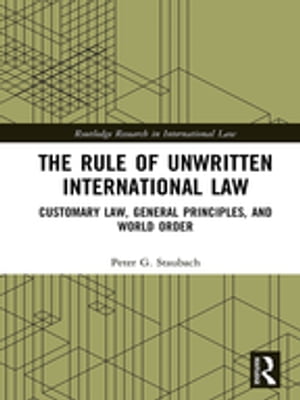 The Rule of Unwritten International Law Customary Law, General Principles, and World Order【電子書籍】[ Peter G. Staubach ]