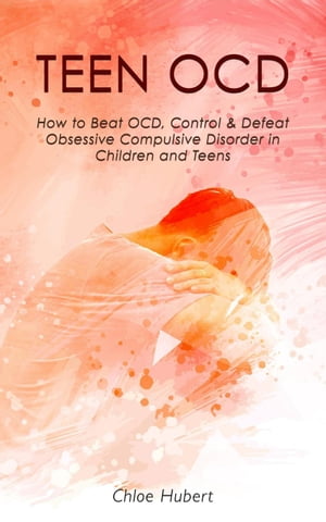 Teen OCD: How to Beat OCD, Control & Defeat Obsessive Compulsive Disorder in Children and Teens