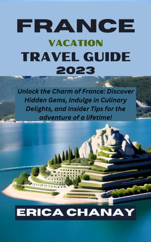 FRANCE VACATION TRAVEL GUIDE 2023 Unlock the Charm of France: Discover Hidden Gems, Indulge in Culinary Delights, and Insider Tips for the adventure of a lifetime!【電子書籍】[ ERICA CHANAY ]