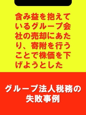 含み益を抱えているグループ会社の売却にあたり、寄附を行うことで株価を下げようとした[グループ法人税務の失敗事例]