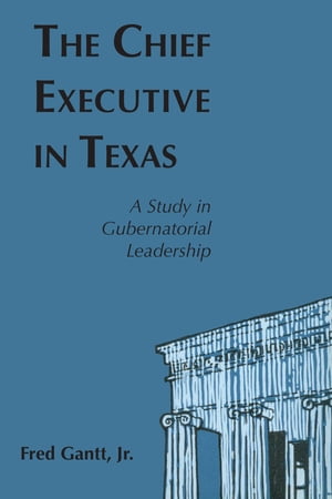 The Chief Executive In Texas A Study in Gubernatorial Leadership【電子書籍】[ Fred Gantt ]