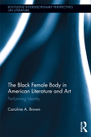 The Black Female Body in American Literature and Art Performing Identity【電子書籍】 Caroline Brown