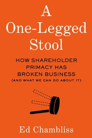 A One-Legged Stool How Shareholder Primacy Has Broken Business (And What We Can Do About It)Żҽҡ[ Ed Chambliss ]