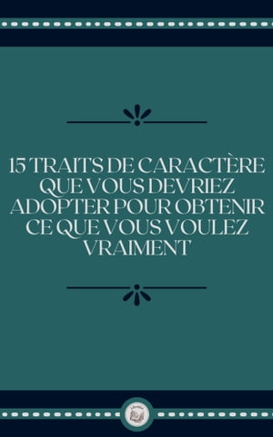 15 TRAITS DE CARACTÉRE QUE VOUS DEVRIEZ ADOPTER POUR OBTENIR CE QUE VOUS VOULEZ VRAIMENT