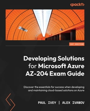 Developing Solutions for Microsoft Azure AZ-204 Exam Guide Discover the essentials for success when developing and maintaining cloud-based solutions on Azure【電子書籍】[ Paul Ivey ]