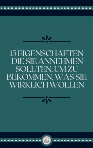 15 EIGENSCHAFTEN DIE SIE ANNEHMEN SOLLTEN, UM ZU BEKOMMEN, WAS SIE WIRKLICH WOLLEN