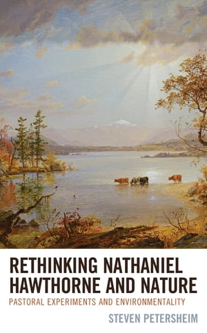 Rethinking Nathaniel Hawthorne and Nature Pastoral Experiments and Environmentality【電子書籍】 Steven Petersheim, Indiana University