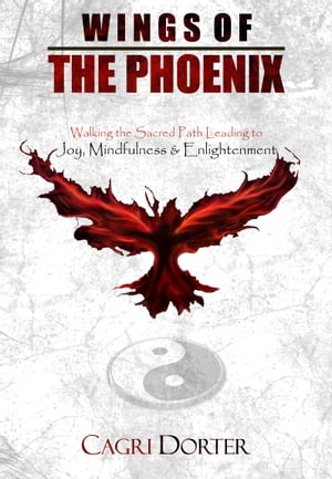 Wings of The Phoenix: Walking the Sacred Path Leading to Joy, Mindfulness & Enlightenment