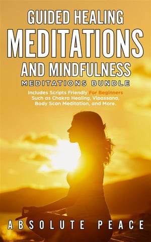 Guided Healing Meditations and Mindfulness Meditations Bundle Includes Scripts Friendly For Beginners Such as Chakra Healing, Vipassana, Body Scan Meditation, and More【電子書籍】 Absolute Peace