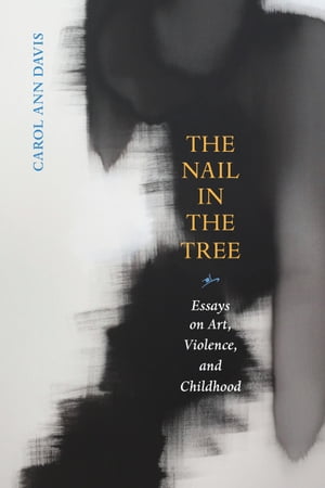 The Nail in the Tree Essays on Art, Violence, and Childhood【電子書籍】[ Carol Ann Davis ]