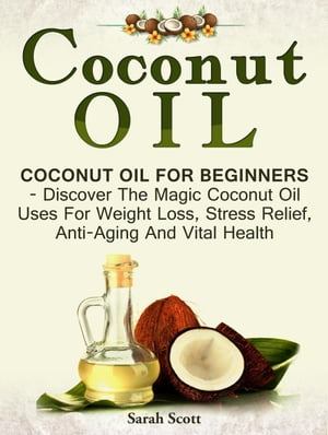 Coconut Oil: Coconut Oil For Beginners - Discover The Magic Coconut Oil Uses For Weight Loss, Stress Relief, Anti-Aging And Vi..