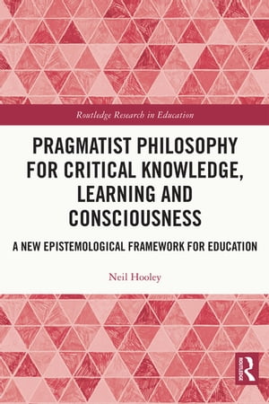 Pragmatist Philosophy for Critical Knowledge, Learning and Consciousness A New Epistemological Framework for Education