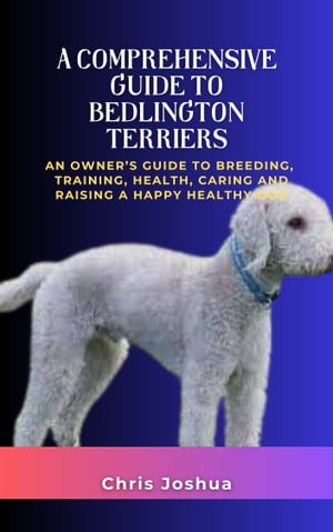 A COMPREHENSIVE GUIDE TO BEDLINGTON TERRIERS