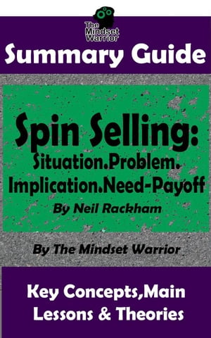 Summary Guide: Spin Selling: Situation.Problem.Implication.Need-Payoff: By Neil Rackham | The Mindset Warrior Summary Guide