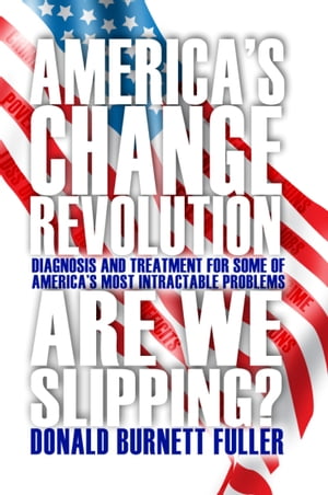 America's Change Revolution Diagnosis and Treatment for Some of America's Most Intractable Problems【電子書籍】[ Donald Burnett Fuller ]
