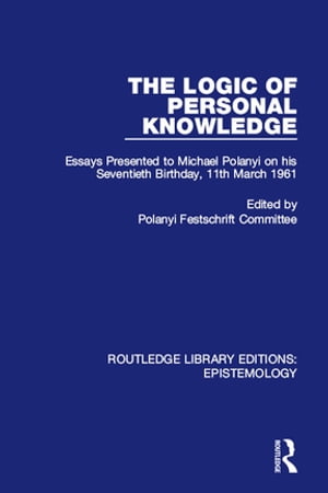 The Logic of Personal Knowledge Essays Presented to M. Polanyi on his Seventieth Birthday, 11th March, 1961【電子書籍】
