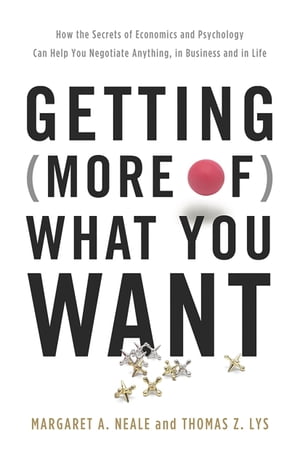 Getting (More of) What You Want How the Secrets of Economics and Psychology Can Help You Negotiate Anything, in Business and in Life