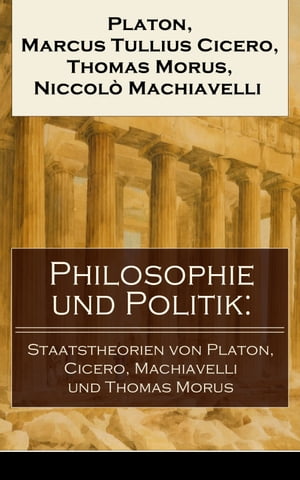 Philosophie und Politik: Staatstheorien von Platon, Cicero, Machiavelli und Thomas Morus Der Staat - Politeia Vom Staat Die Discorsi: Das Wesen einer starken Republik Utopia - ber den besten Zustand des Staates【電子書籍】 Platon