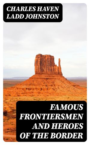 Famous Frontiersmen and Heroes of the Border【電子書籍】[ Charles Haven Ladd Johnston ]