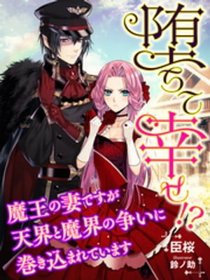 堕ちて幸せ！？〜魔王の妻ですが天界と魔界の争いに巻き込まれています〜