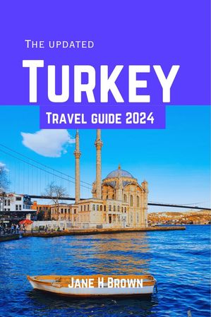 THE UPDATED TURKEY TRAVEL GUIDE 2024: Turkey Unveiled exploring ancient wonders and modern marvels in 2024