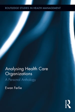 Analysing Health Care Organizations A Personal Anthology【電子書籍】 Ewan Ferlie