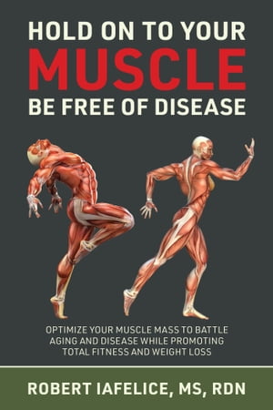 Hold On to Your MUSCLE, Be Free of Disease OPTIMIZE YOUR MUSCLE MASS TO BATTLE AGING AND DISEASE WHILE PROMOTING TOTAL FITNESS AND LASTING WEIGHT LOSS【電子書籍】 Robert Iafelice