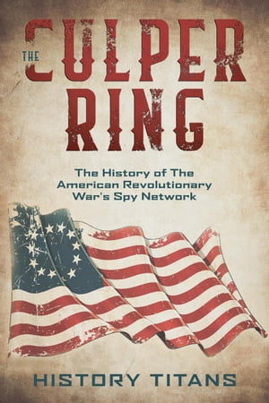 The Culper Ring:The History of The American Revolutionary War 039 s Spy Network【電子書籍】 History Titans