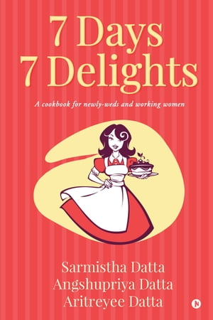 7 Days 7 Delights A cookbook for newly-weds and working women【電子書籍】[ Sarmistha Datta ]