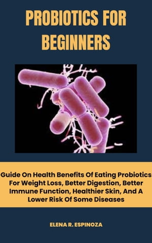 PROBIOTICS FOR BEGINNERS Guide On Health Benefits Of Eating Probiotics For Weight Loss, Better Digestion, Better Immune Function, Healthier Skin, And A Lower Risk Of Some Diseases