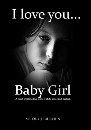 I Love You Baby Girl A heart breaking true story of child abuse and neglect【電子書籍】[ Melody Laughlin ]