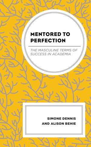 Mentored to Perfection The Masculine Terms of Success in Academia【電子書籍】[ Alison Behie ]