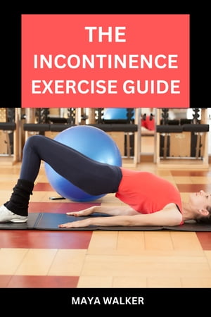 THE INCONTINENCE EXERCISE GUIDE Essential Guide To Exercising To Retrain The Bladder And Strengthen The Pelvic Floor