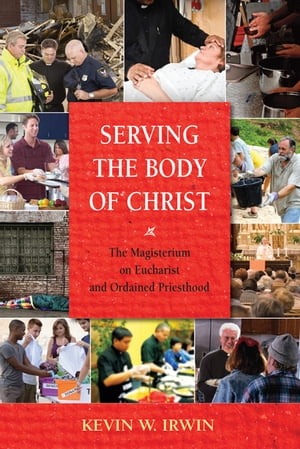 Serving the Body of Christ: The Magisterium on Eucharist and Ordained Priesthood【電子書籍】 Kevin W. Irwin