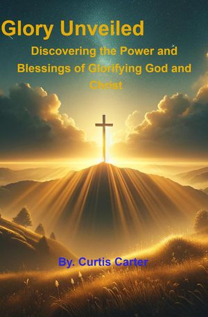 The Glory Unveiled: Discovering the Power and Blessings of Glorifying God and ChristŻҽҡ[ Curtis Carter ]